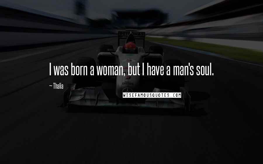 Thalia Quotes: I was born a woman, but I have a man's soul.