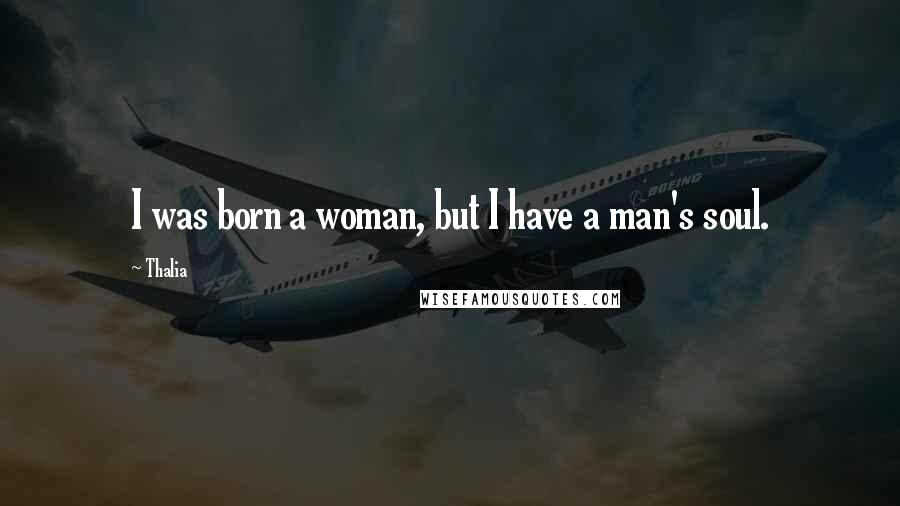 Thalia Quotes: I was born a woman, but I have a man's soul.