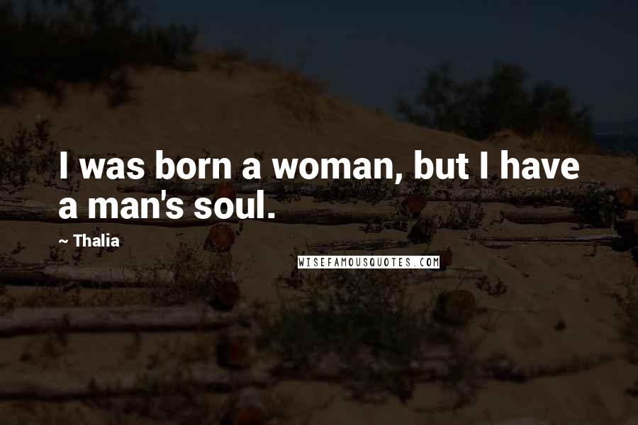 Thalia Quotes: I was born a woman, but I have a man's soul.