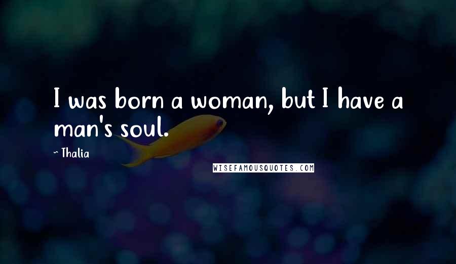 Thalia Quotes: I was born a woman, but I have a man's soul.