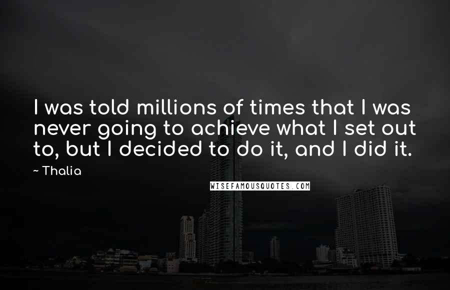 Thalia Quotes: I was told millions of times that I was never going to achieve what I set out to, but I decided to do it, and I did it.