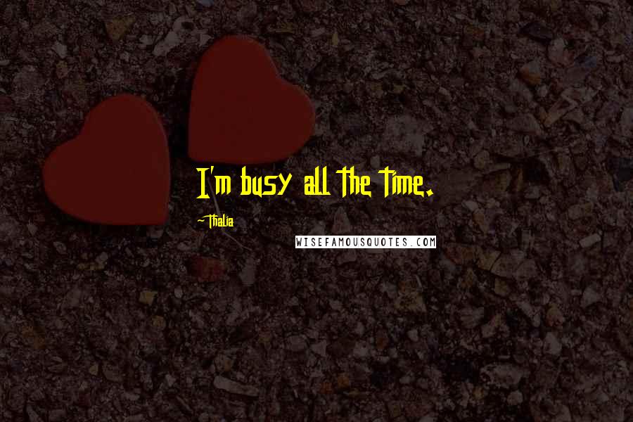 Thalia Quotes: I'm busy all the time.