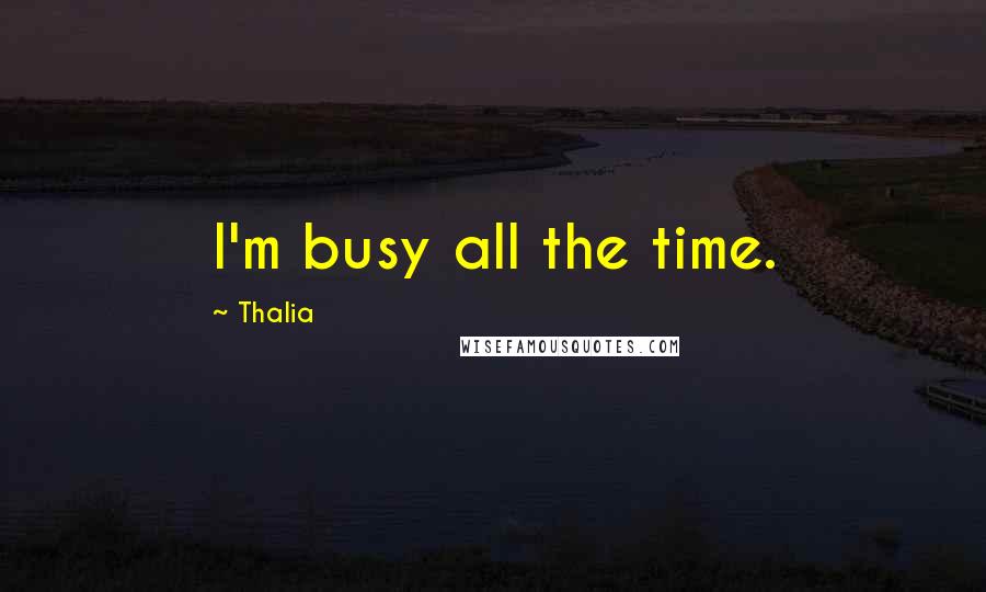 Thalia Quotes: I'm busy all the time.