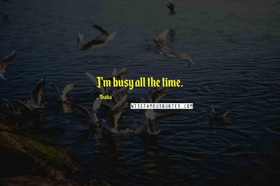 Thalia Quotes: I'm busy all the time.