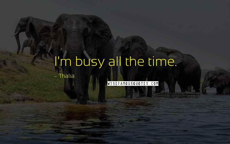 Thalia Quotes: I'm busy all the time.