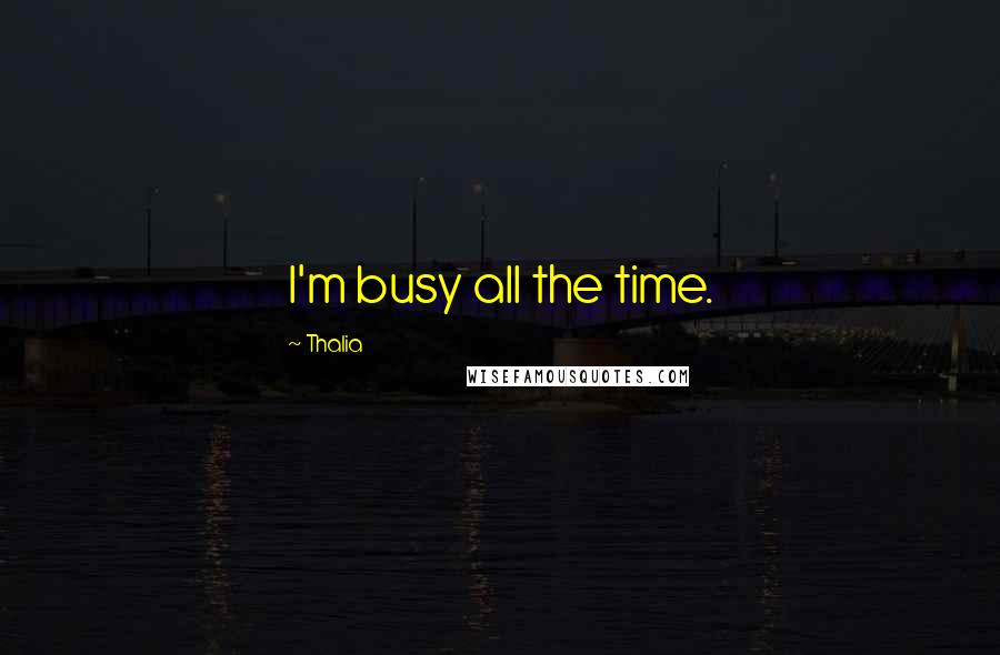 Thalia Quotes: I'm busy all the time.
