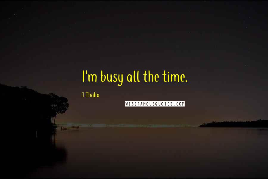 Thalia Quotes: I'm busy all the time.
