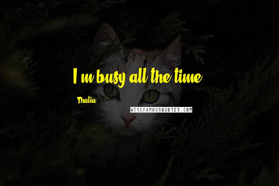 Thalia Quotes: I'm busy all the time.