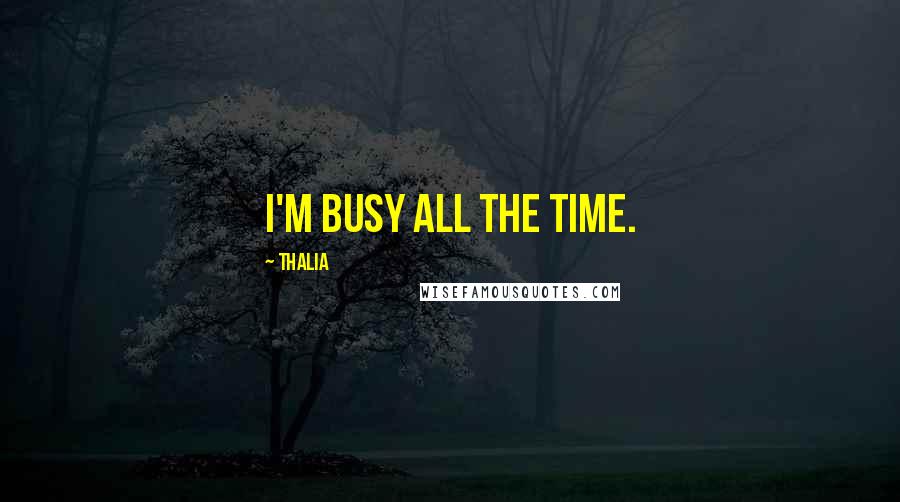 Thalia Quotes: I'm busy all the time.