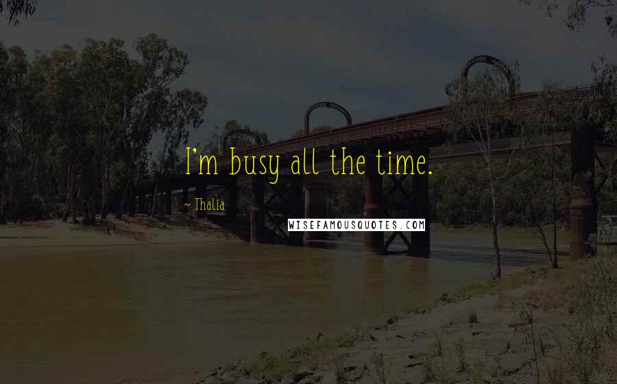 Thalia Quotes: I'm busy all the time.