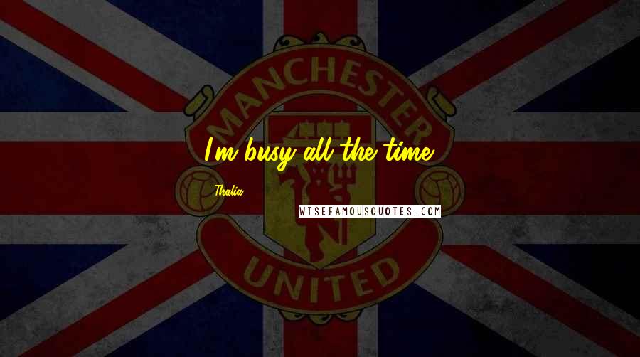 Thalia Quotes: I'm busy all the time.