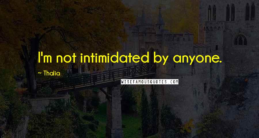 Thalia Quotes: I'm not intimidated by anyone.