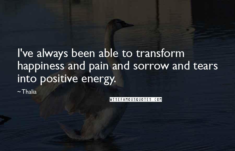 Thalia Quotes: I've always been able to transform happiness and pain and sorrow and tears into positive energy.