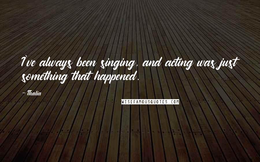 Thalia Quotes: I've always been singing, and acting was just something that happened.