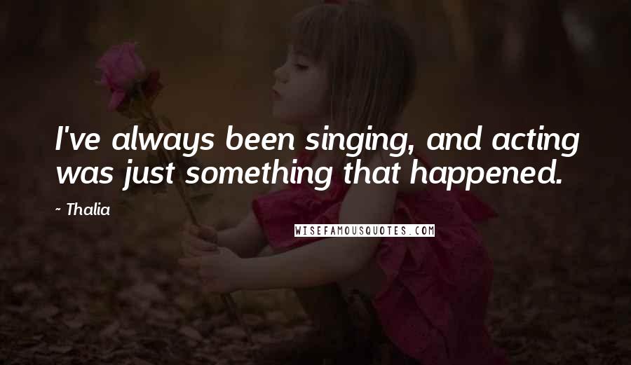 Thalia Quotes: I've always been singing, and acting was just something that happened.