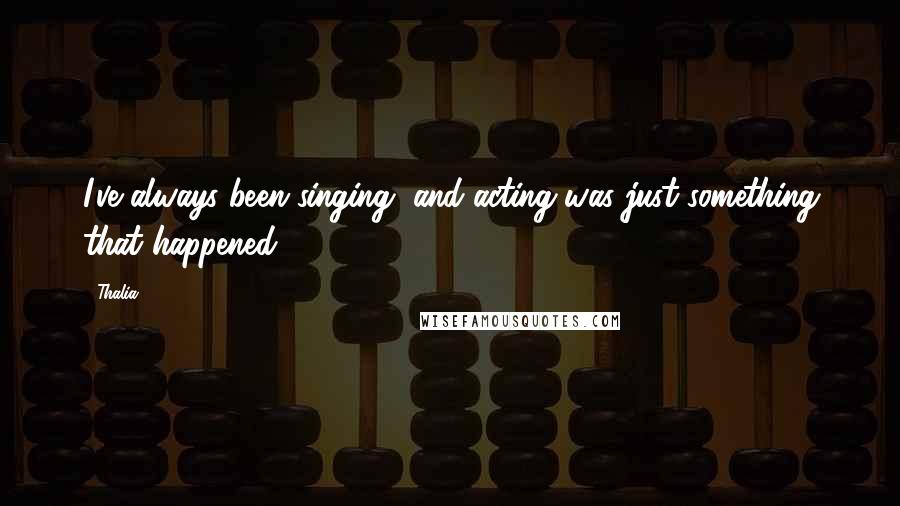 Thalia Quotes: I've always been singing, and acting was just something that happened.