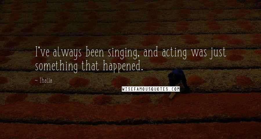 Thalia Quotes: I've always been singing, and acting was just something that happened.