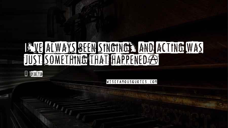 Thalia Quotes: I've always been singing, and acting was just something that happened.