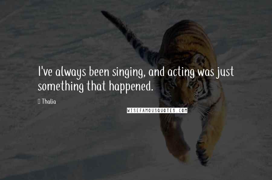 Thalia Quotes: I've always been singing, and acting was just something that happened.