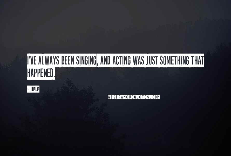 Thalia Quotes: I've always been singing, and acting was just something that happened.