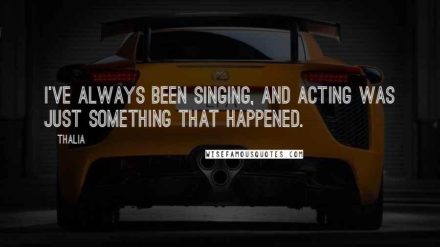 Thalia Quotes: I've always been singing, and acting was just something that happened.