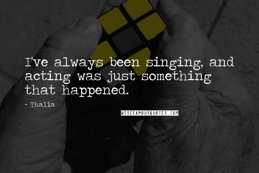 Thalia Quotes: I've always been singing, and acting was just something that happened.