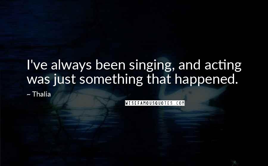Thalia Quotes: I've always been singing, and acting was just something that happened.
