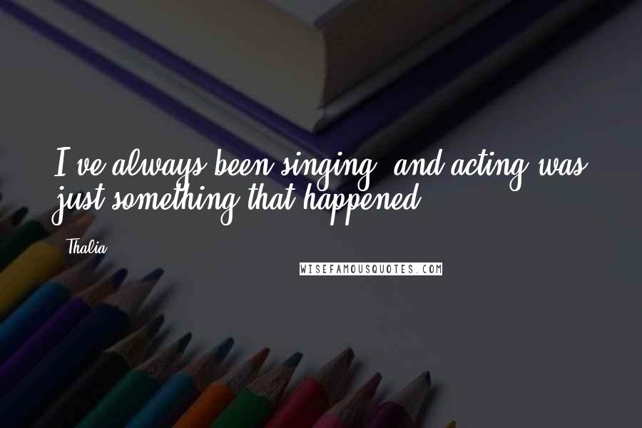 Thalia Quotes: I've always been singing, and acting was just something that happened.