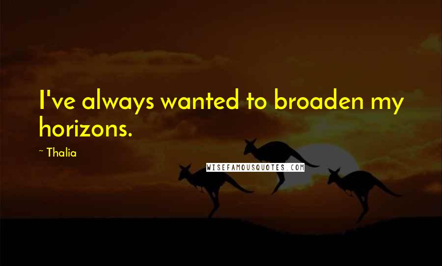 Thalia Quotes: I've always wanted to broaden my horizons.