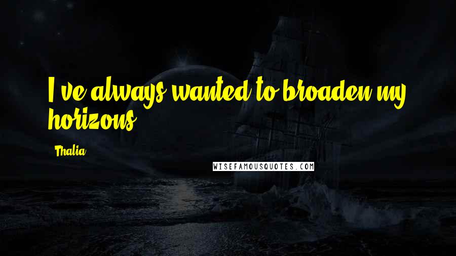 Thalia Quotes: I've always wanted to broaden my horizons.