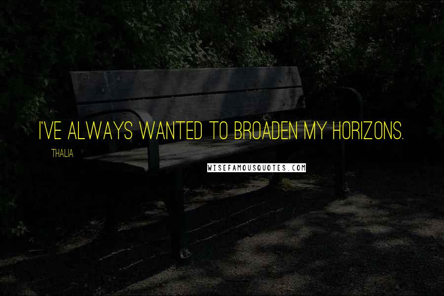 Thalia Quotes: I've always wanted to broaden my horizons.