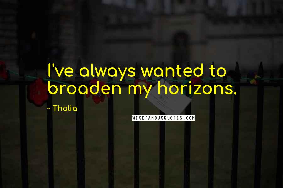 Thalia Quotes: I've always wanted to broaden my horizons.