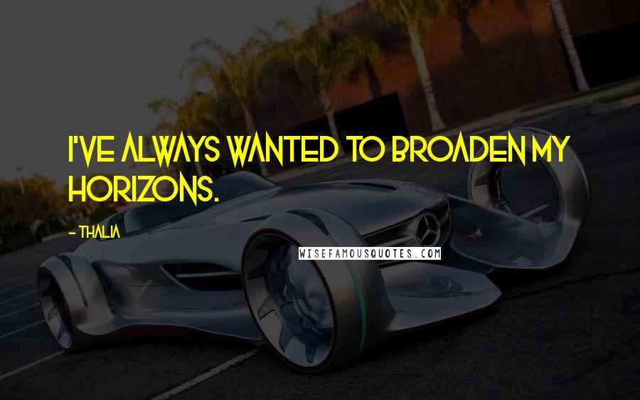 Thalia Quotes: I've always wanted to broaden my horizons.