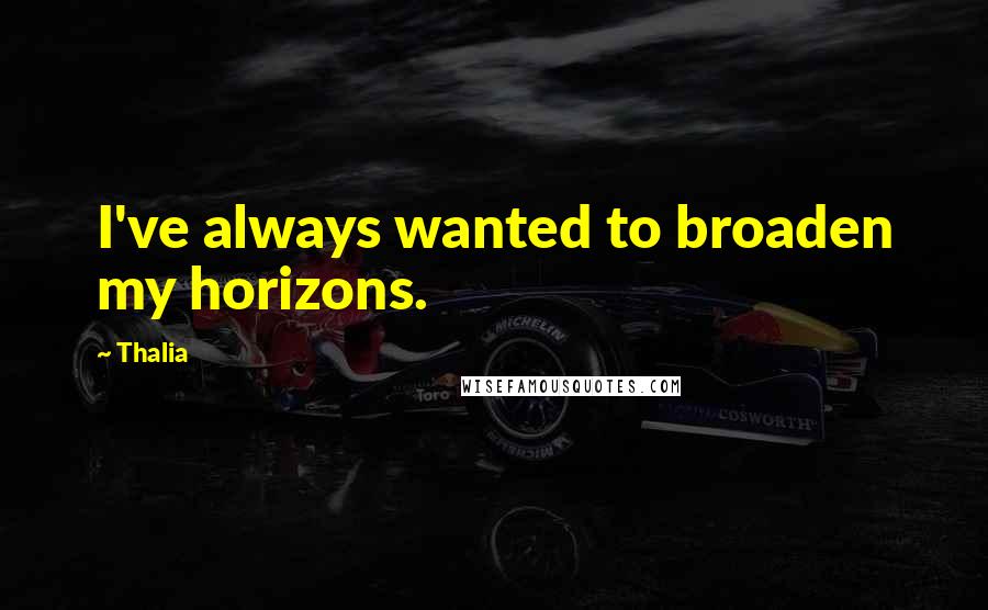 Thalia Quotes: I've always wanted to broaden my horizons.