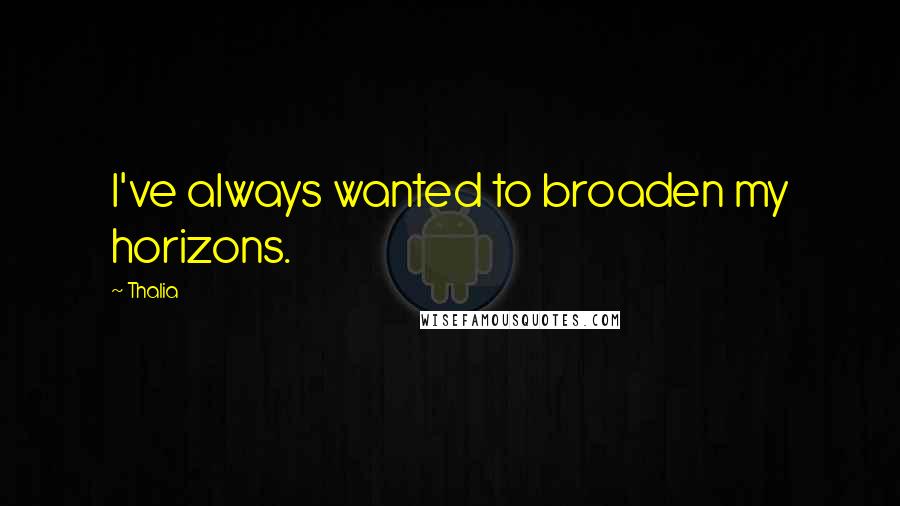Thalia Quotes: I've always wanted to broaden my horizons.