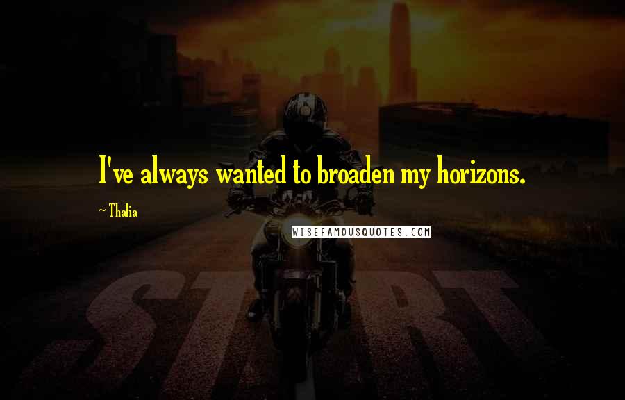 Thalia Quotes: I've always wanted to broaden my horizons.