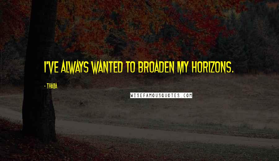 Thalia Quotes: I've always wanted to broaden my horizons.