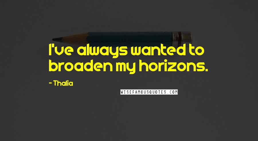 Thalia Quotes: I've always wanted to broaden my horizons.