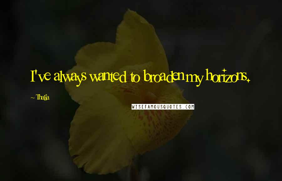 Thalia Quotes: I've always wanted to broaden my horizons.