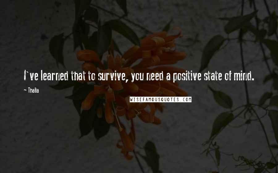 Thalia Quotes: I've learned that to survive, you need a positive state of mind.