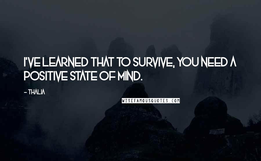 Thalia Quotes: I've learned that to survive, you need a positive state of mind.