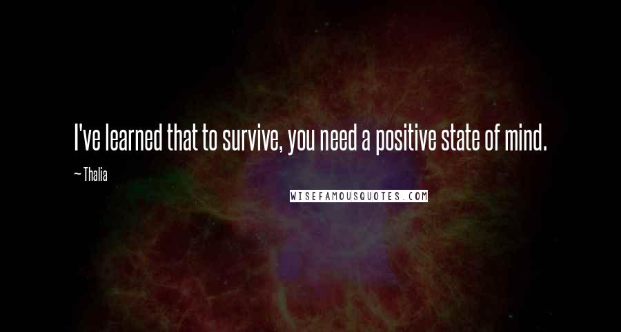 Thalia Quotes: I've learned that to survive, you need a positive state of mind.