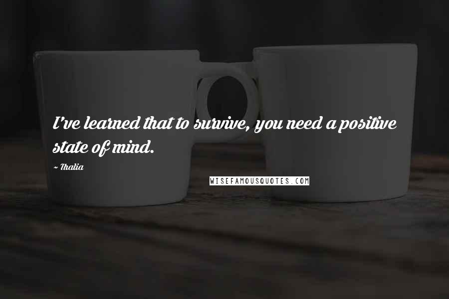 Thalia Quotes: I've learned that to survive, you need a positive state of mind.