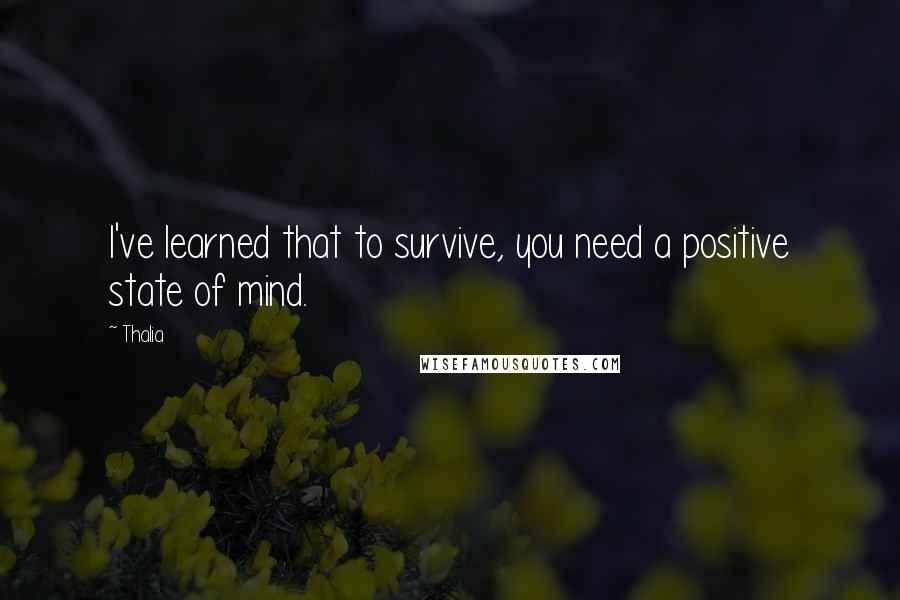 Thalia Quotes: I've learned that to survive, you need a positive state of mind.