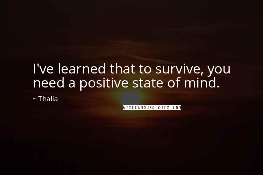 Thalia Quotes: I've learned that to survive, you need a positive state of mind.