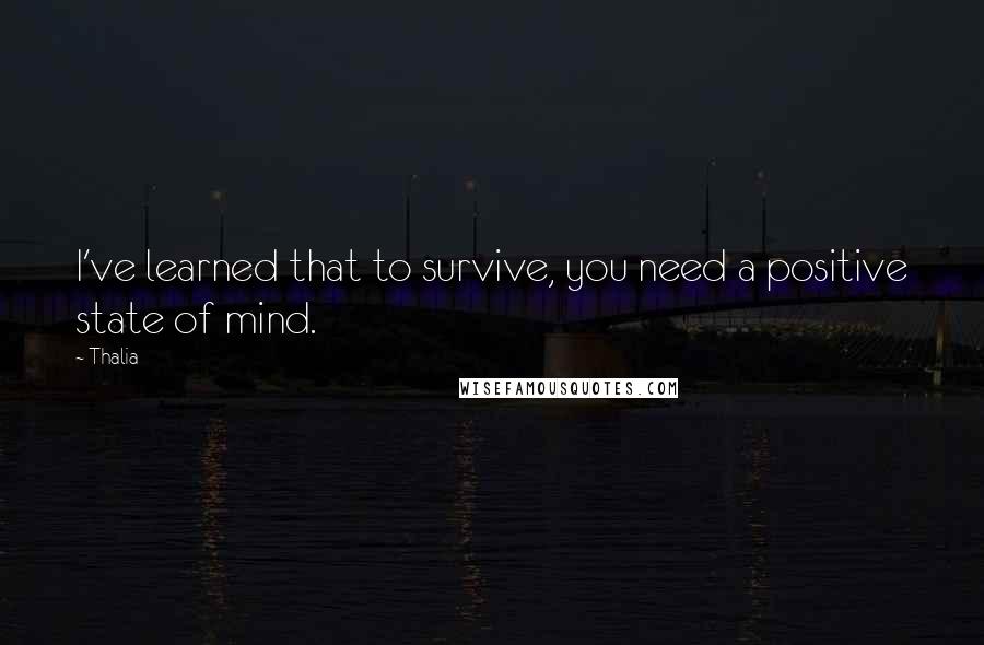 Thalia Quotes: I've learned that to survive, you need a positive state of mind.