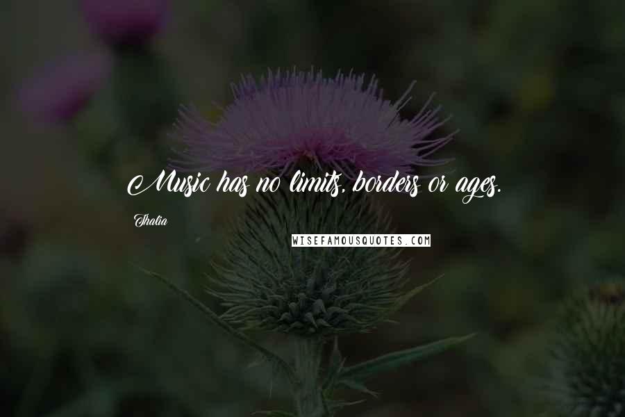 Thalia Quotes: Music has no limits, borders or ages.
