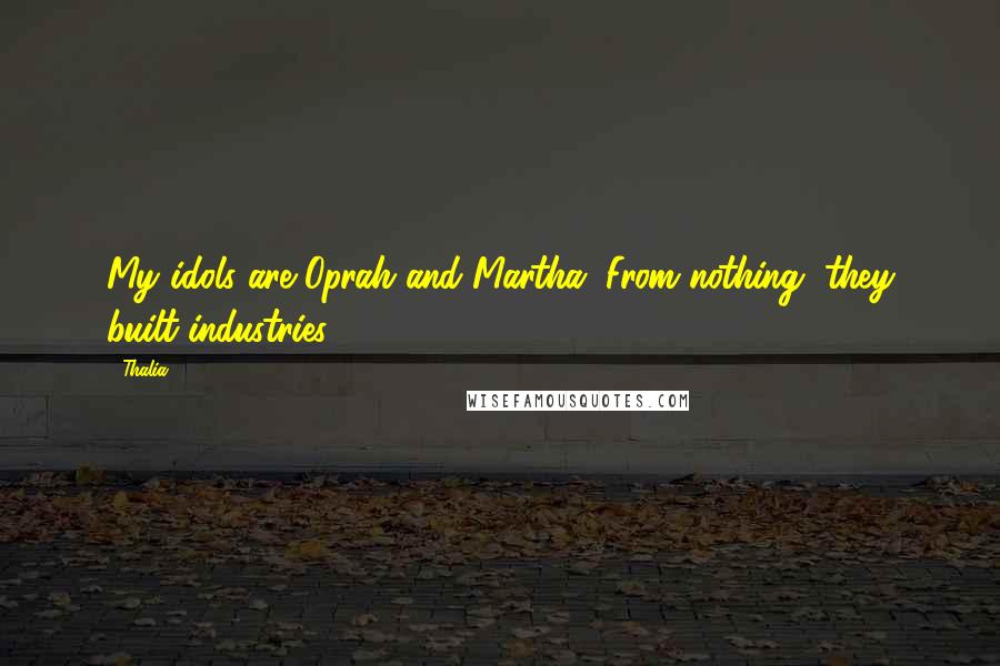 Thalia Quotes: My idols are Oprah and Martha. From nothing, they built industries.