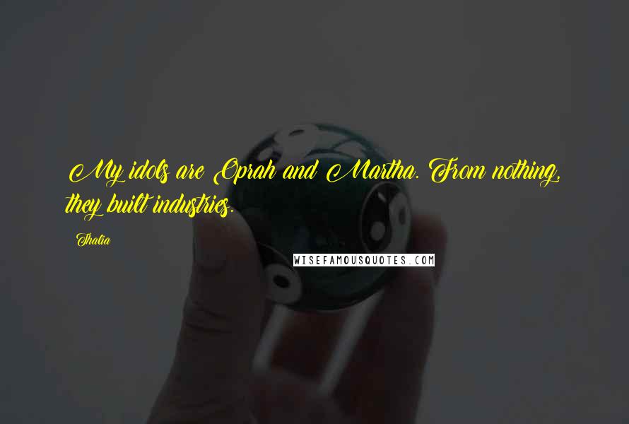 Thalia Quotes: My idols are Oprah and Martha. From nothing, they built industries.