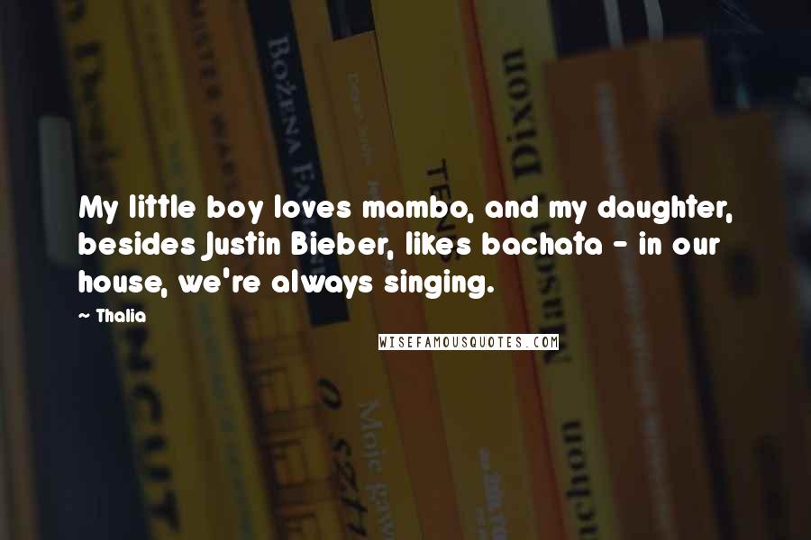 Thalia Quotes: My little boy loves mambo, and my daughter, besides Justin Bieber, likes bachata - in our house, we're always singing.